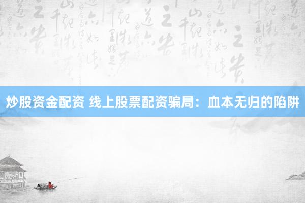 炒股资金配资 线上股票配资骗局：血本无归的陷阱