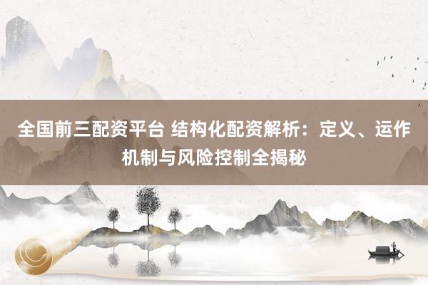 全国前三配资平台 结构化配资解析：定义、运作机制与风险控制全揭秘