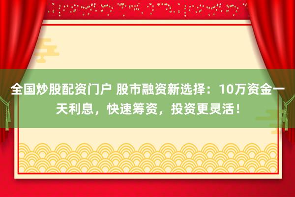全国炒股配资门户 股市融资新选择：10万资金一天利息，快速筹资，投资更灵活！
