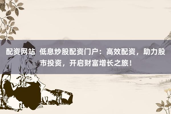 配资网站  低息炒股配资门户：高效配资，助力股市投资，开启财富增长之旅！