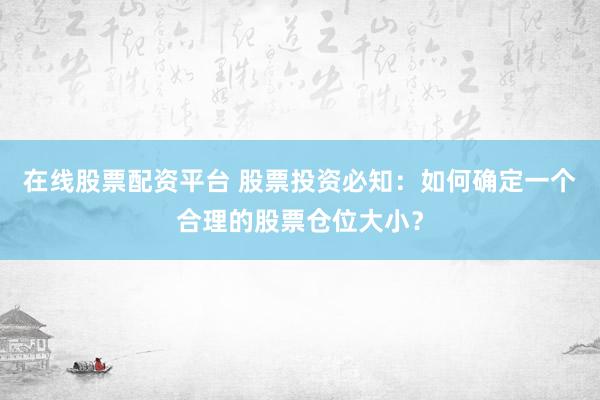 在线股票配资平台 股票投资必知:如何确定一个合理的股票仓位大小?