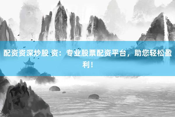 配资资深炒股 资：专业股票配资平台，助您轻松盈利！