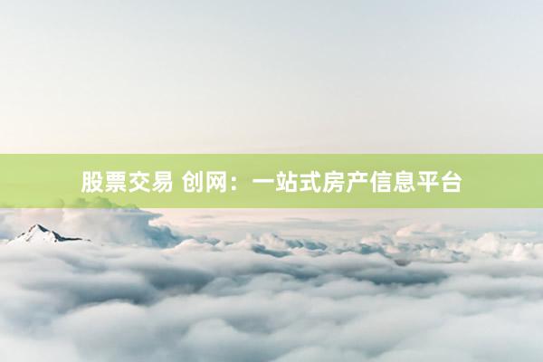 股票交易 创网：一站式房产信息平台