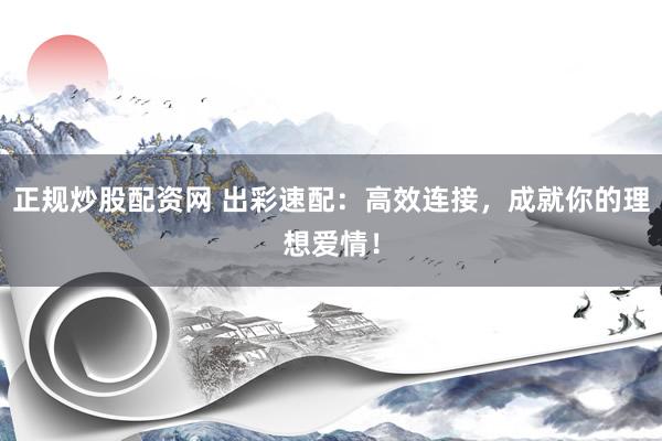 正规炒股配资网 出彩速配：高效连接，成就你的理想爱情！