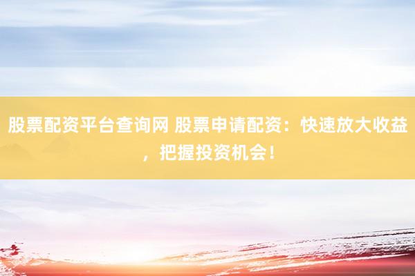 股票配资平台查询网 股票申请配资：快速放大收益，把握投资机会！