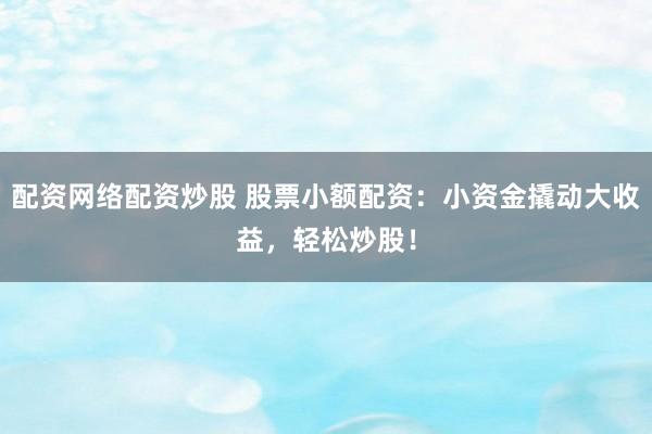 配资网络配资炒股 股票小额配资：小资金撬动大收益，轻松炒股！