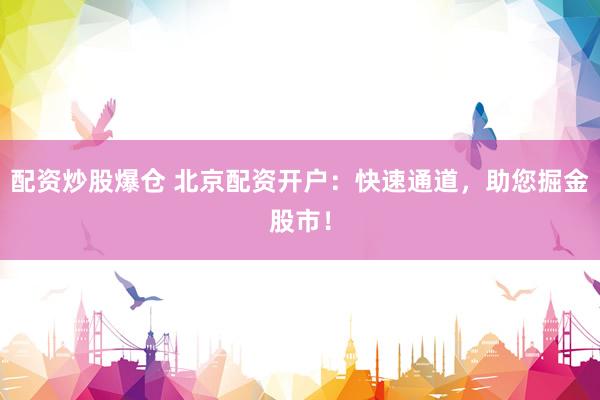 配资炒股爆仓 北京配资开户：快速通道，助您掘金股市！