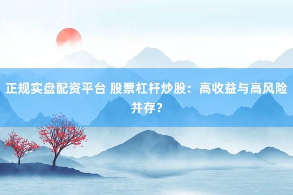 正规实盘配资平台 股票杠杆炒股：高收益与高风险并存？