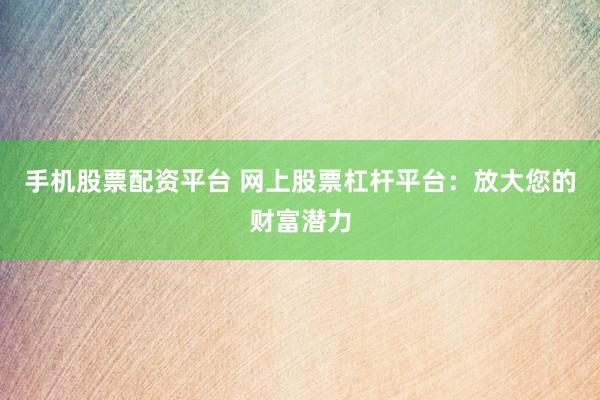 手机股票配资平台 网上股票杠杆平台：放大您的财富潜力