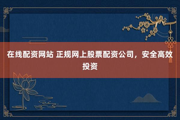 在线配资网站 正规网上股票配资公司，安全高效投资
