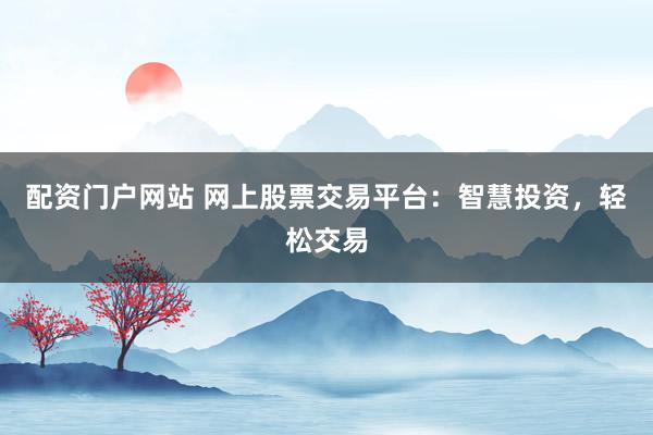 配资门户网站 网上股票交易平台：智慧投资，轻松交易