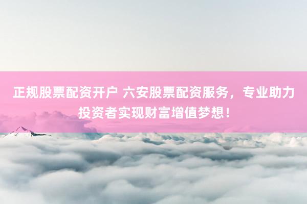 正规股票配资开户 六安股票配资服务，专业助力投资者实现财富增值梦想！