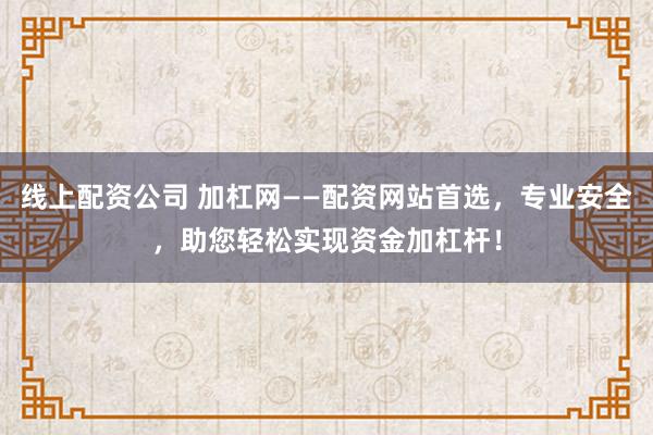 线上配资公司 加杠网——配资网站首选，专业安全，助您轻松实现资金加杠杆！