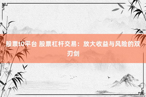 股票t0平台 股票杠杆交易：放大收益与风险的双刃剑