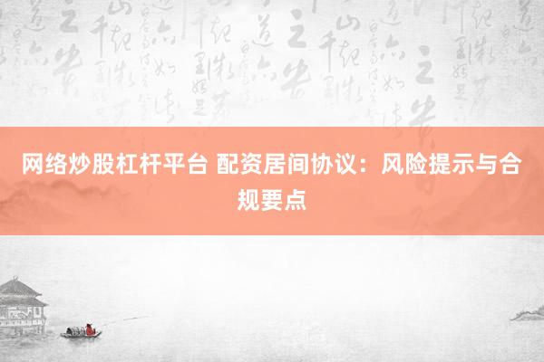 网络炒股杠杆平台 配资居间协议：风险提示与合规要点