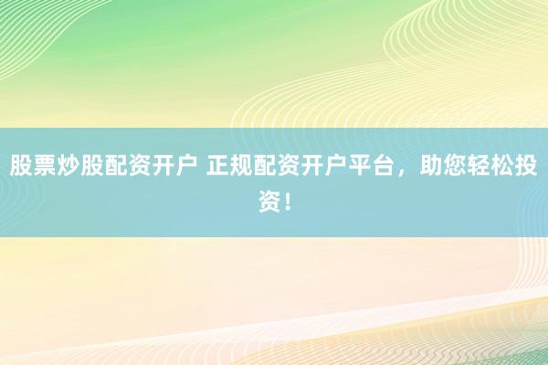 股票炒股配资开户 正规配资开户平台，助您轻松投资！
