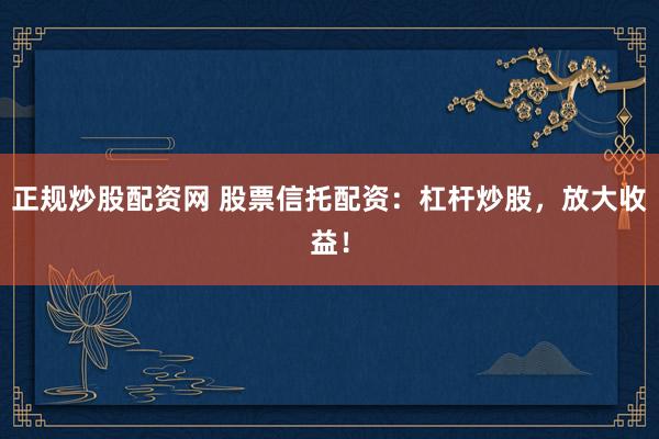 正规炒股配资网 股票信托配资：杠杆炒股，放大收益！