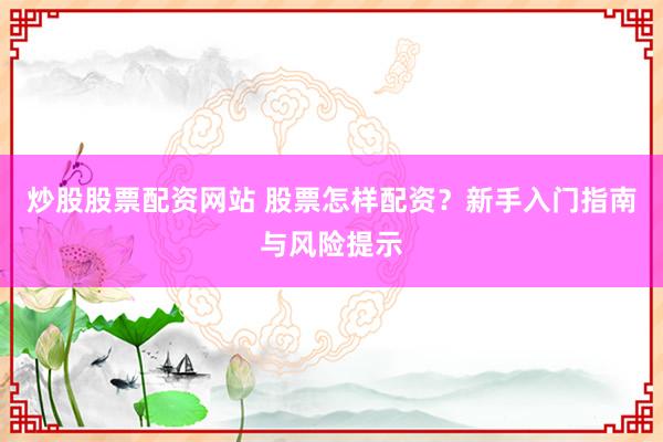 炒股股票配资网站 股票怎样配资？新手入门指南与风险提示