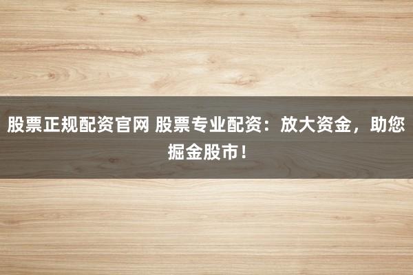 股票正规配资官网 股票专业配资：放大资金，助您掘金股市！