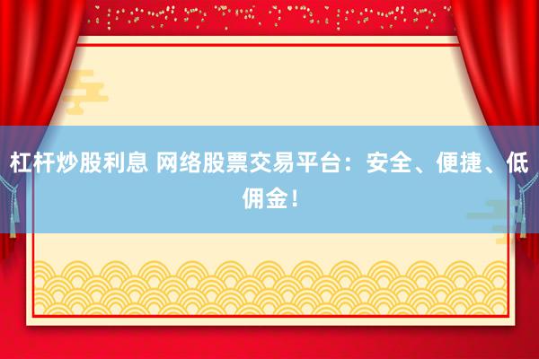 杠杆炒股利息 网络股票交易平台：安全、便捷、低佣金！