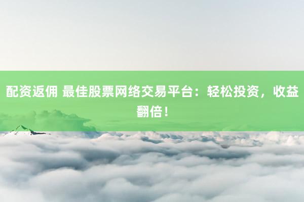 配资返佣 最佳股票网络交易平台：轻松投资，收益翻倍！