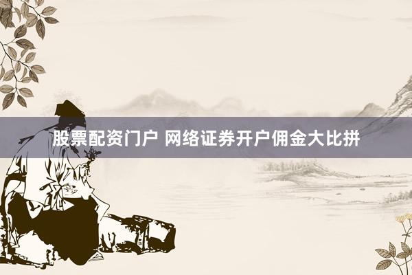 股票配资门户 网络证券开户佣金大比拼