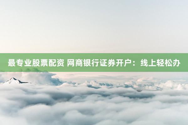 最专业股票配资 网商银行证券开户：线上轻松办