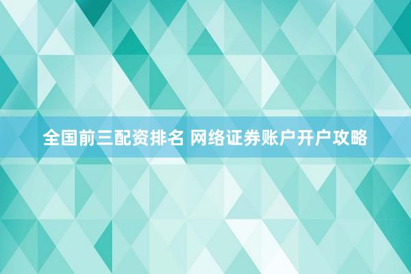 全国前三配资排名 网络证券账户开户攻略