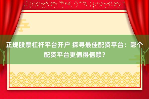正规股票杠杆平台开户 探寻最佳配资平台：哪个配资平台更值得信赖？