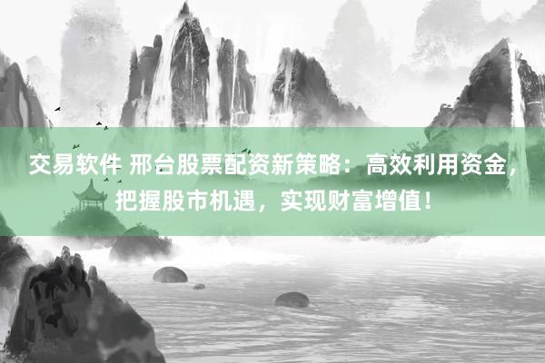 交易软件 邢台股票配资新策略：高效利用资金，把握股市机遇，实现财富增值！