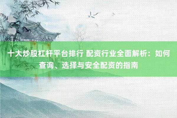 十大炒股杠杆平台排行 配资行业全面解析：如何查询、选择与安全配资的指南
