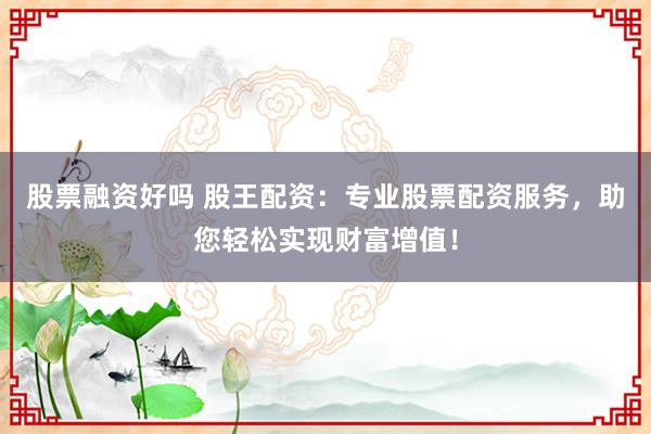 股票融资好吗 股王配资：专业股票配资服务，助您轻松实现财富增值！