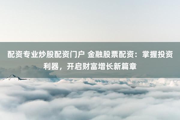 配资专业炒股配资门户 金融股票配资：掌握投资利器，开启财富增长新篇章