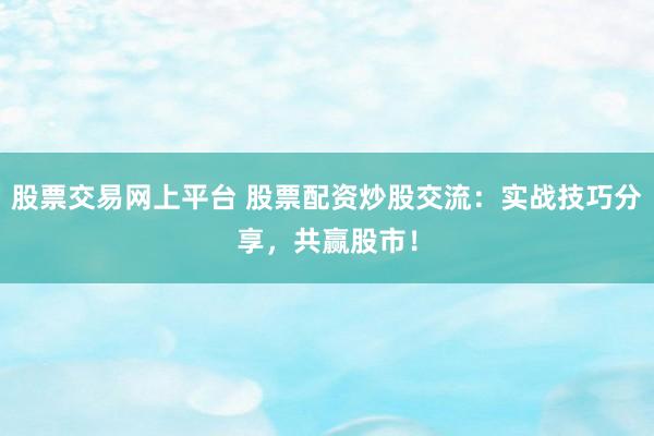 股票交易网上平台 股票配资炒股交流：实战技巧分享，共赢股市！