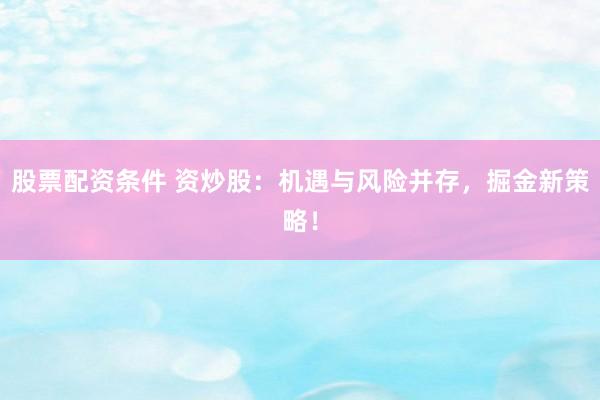 股票配资条件 资炒股：机遇与风险并存，掘金新策略！