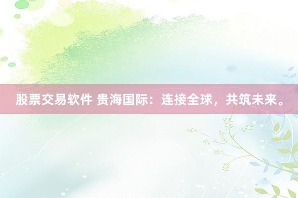 股票交易软件 贵海国际：连接全球，共筑未来。