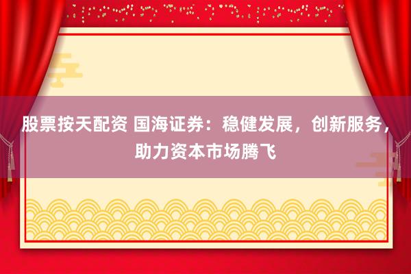 股票按天配资 国海证券：稳健发展，创新服务，助力资本市场腾飞