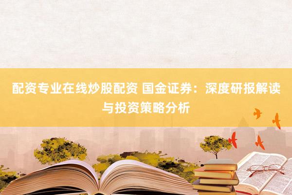 配资专业在线炒股配资 国金证券：深度研报解读与投资策略分析