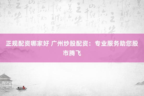 正规配资哪家好 广州炒股配资：专业服务助您股市腾飞