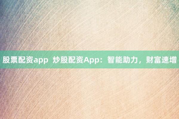 股票配资app  炒股配资App：智能助力，财富速增