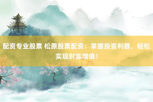 配资专业股票 松原股票配资：掌握投资利器，轻松实现财富增值！