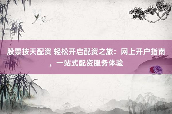 股票按天配资 轻松开启配资之旅：网上开户指南，一站式配资服务体验