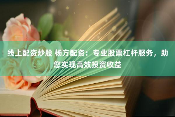 线上配资炒股 杨方配资：专业股票杠杆服务，助您实现高效投资收益