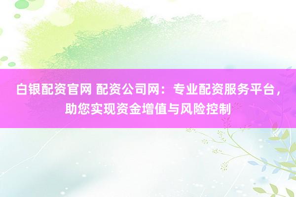 白银配资官网 配资公司网：专业配资服务平台，助您实现资金增值与风险控制
