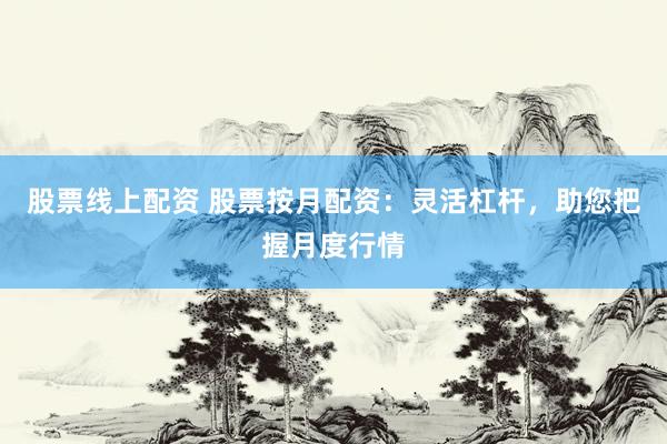 股票线上配资 股票按月配资：灵活杠杆，助您把握月度行情