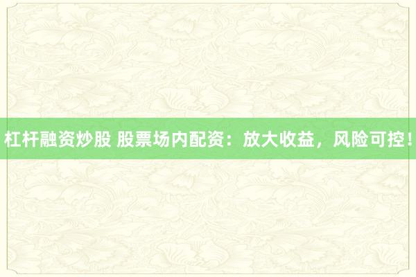 杠杆融资炒股 股票场内配资：放大收益，风险可控！