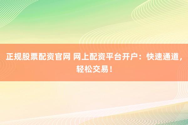 正规股票配资官网 网上配资平台开户：快速通道，轻松交易！