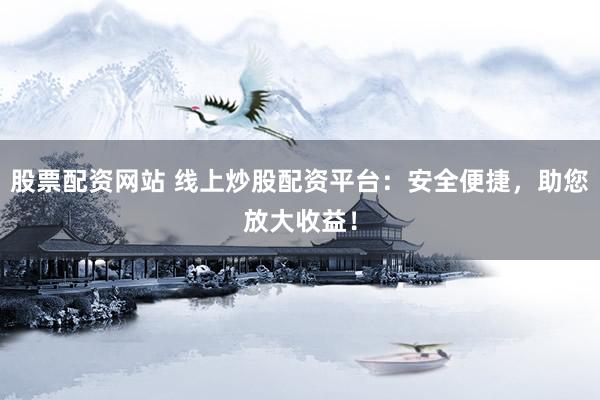 股票配资网站 线上炒股配资平台：安全便捷，助您放大收益！