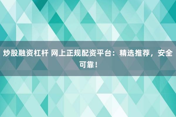炒股融资杠杆 网上正规配资平台：精选推荐，安全可靠！