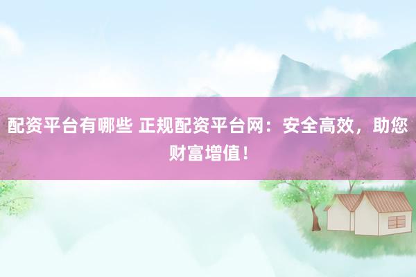 配资平台有哪些 正规配资平台网：安全高效，助您财富增值！